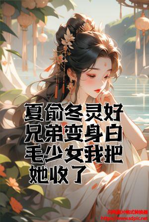 夏俞冬灵好兄弟变身白毛少女我把她收了全文免费试读