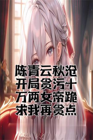 陈青云秋月开局贪污十万两女帝跪求我再贪点全文免费试读