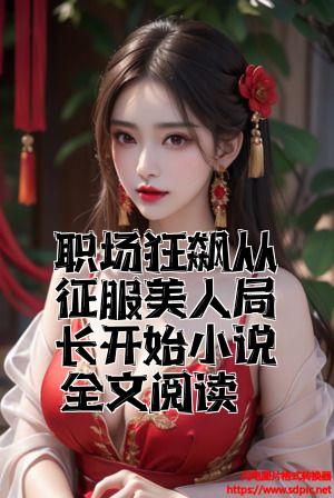 职场狂飙从征服美人局长开始小说全文阅读