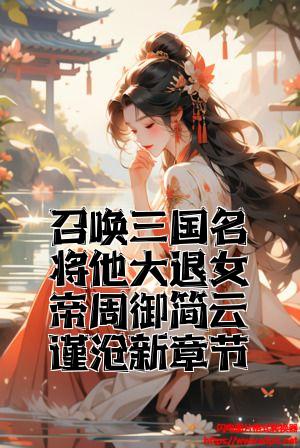 召唤三国名将他大退女帝周御简云谨最新章节全文免费试读