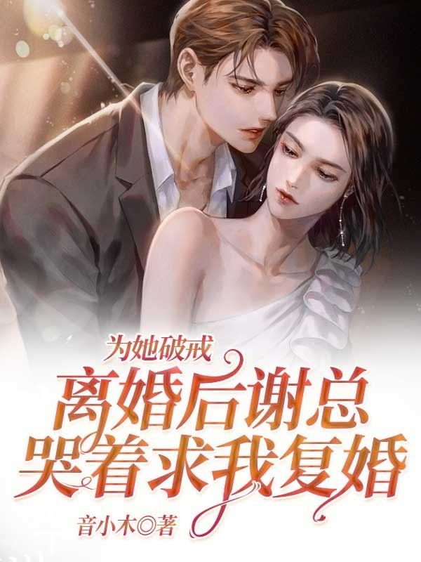 为她破戒：离婚后谢总哭着求我复婚